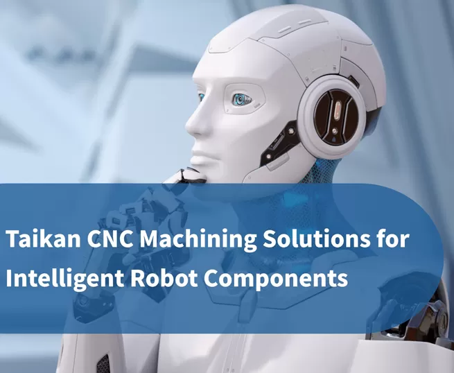 Taikan жоғары дәлдікті CNC өңдеу шешімдері интеллектуалды робот компоненттеріне арналған